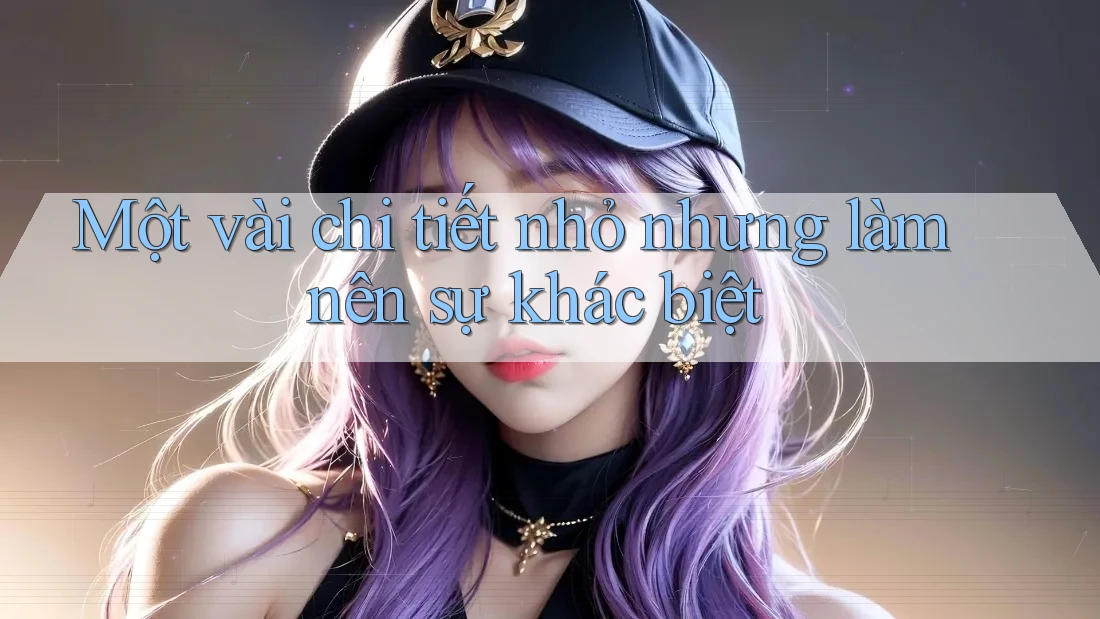 Một vài chi tiết nhỏ nhưng làm nên sự khác biệt