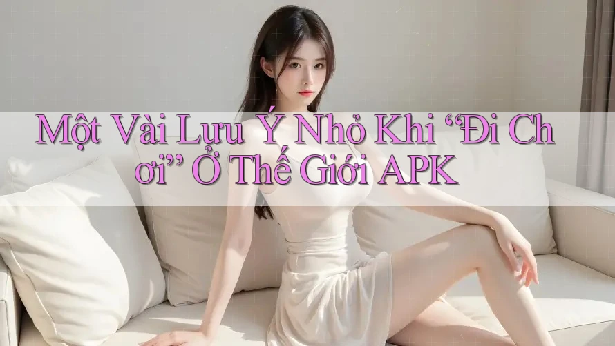 Một Vài Lưu Ý Nhỏ Khi “Đi Chơi” Ở Thế Giới APK