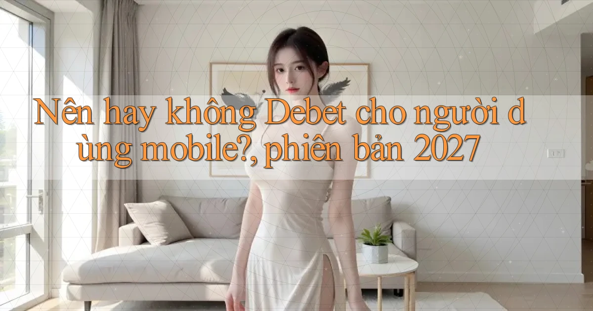 Nên hay không Debet cho người dùng mobile, phiên bản 2027