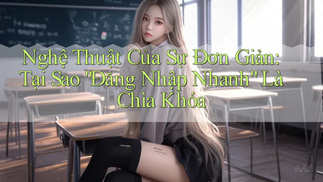Nghệ Thuật Của Sự Đơn Giản: Tại Sao “Đăng Nhập Nhanh” Là Chìa Khóa