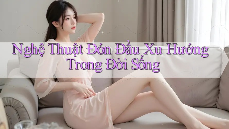 Nghệ Thuật Đón Đầu Xu Hướng Trong Đời Sống