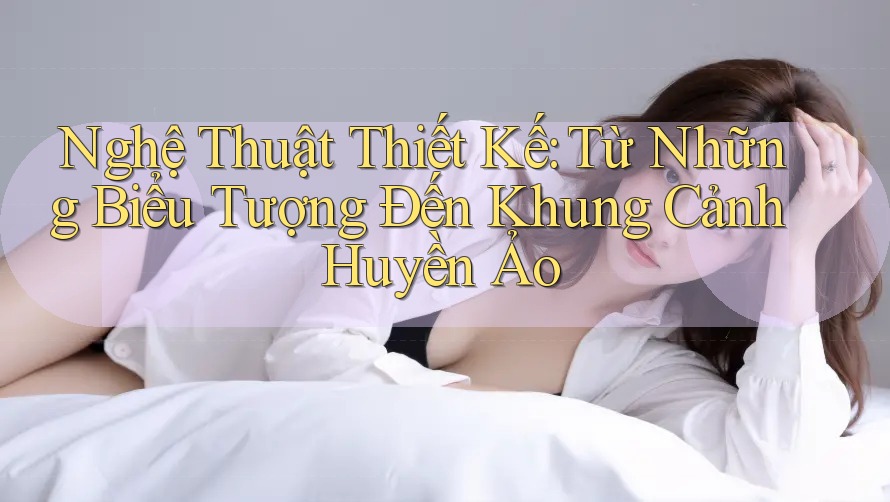 Nghệ Thuật Thiết Kế: Từ Những Biểu Tượng Đến Khung Cảnh Huyền Ảo