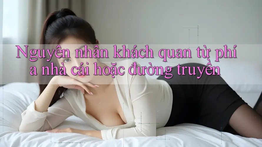 Nguyên nhân khách quan từ phía nhà cái hoặc đường truyền