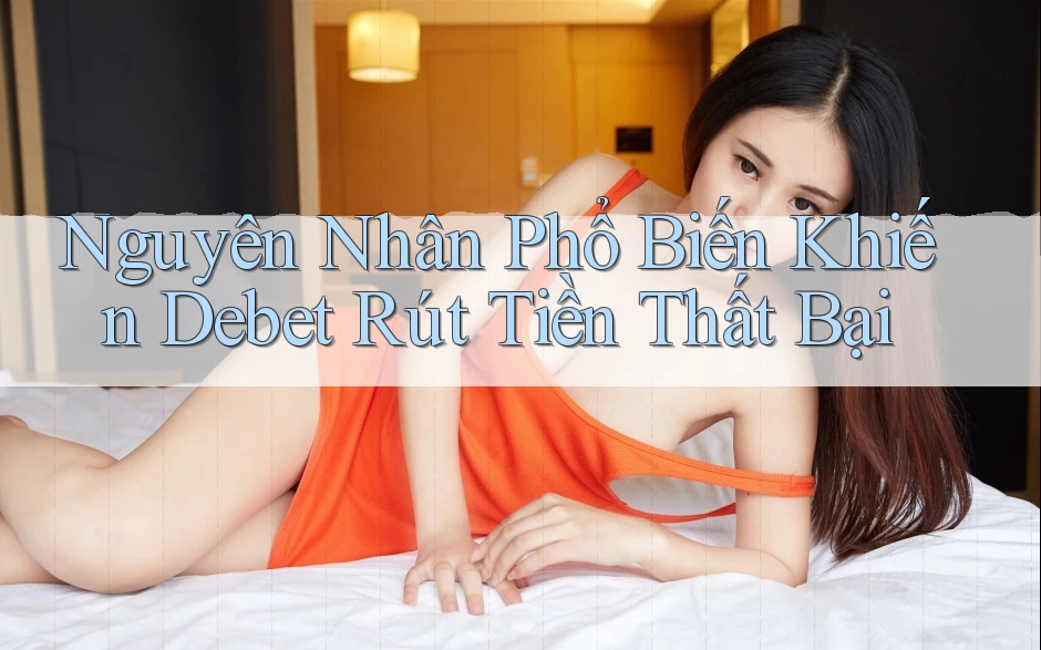 Nguyên Nhân Phổ Biến Khiến Debet Rút Tiền Thất Bại