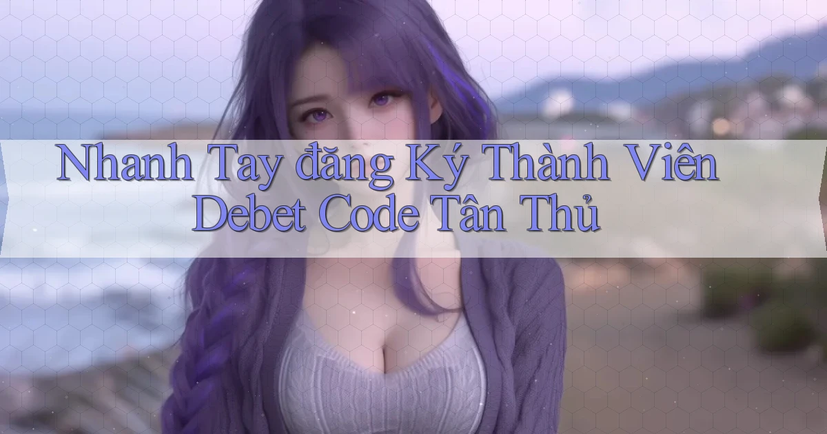 nhanh tay đăng ký thành viên debet code tân thủ
