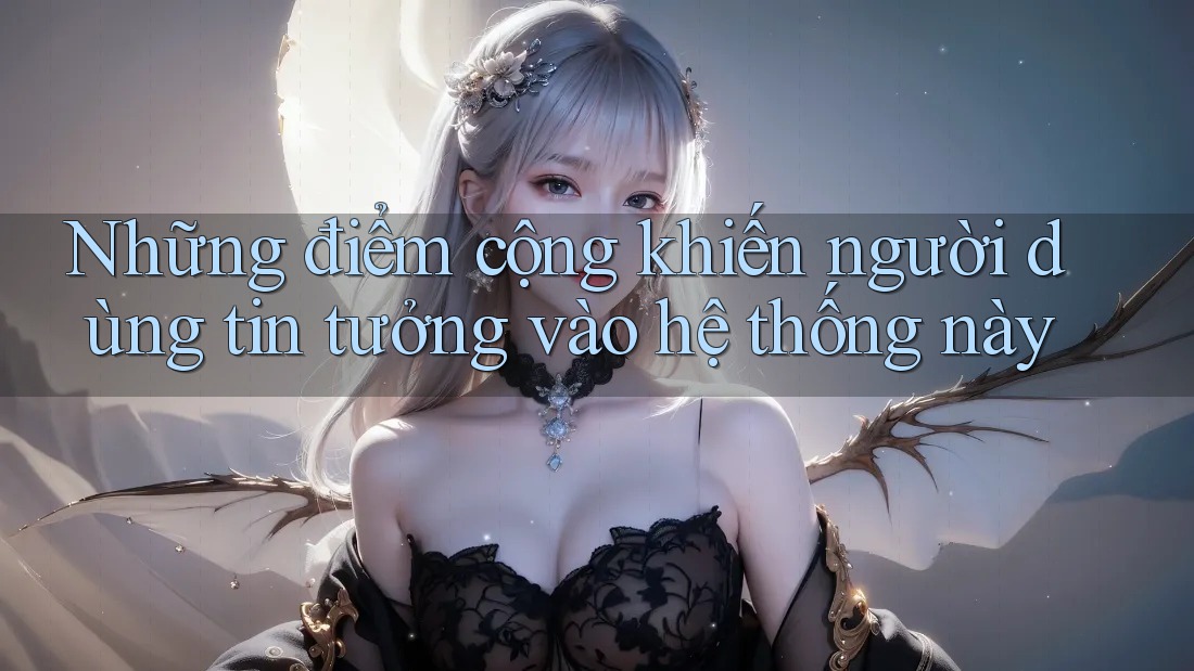 Những điểm cộng khiến người dùng tin tưởng vào hệ thống này