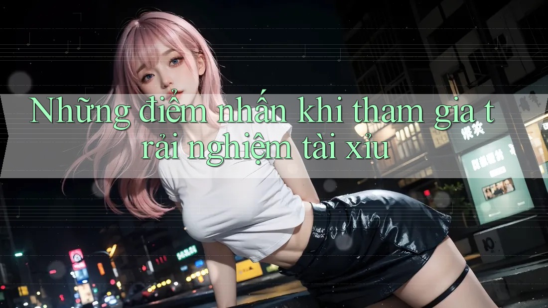 Những điểm nhấn khi tham gia trải nghiệm tài xỉu Những điểm nhấn khi tham gia trải nghiệm tài xỉu