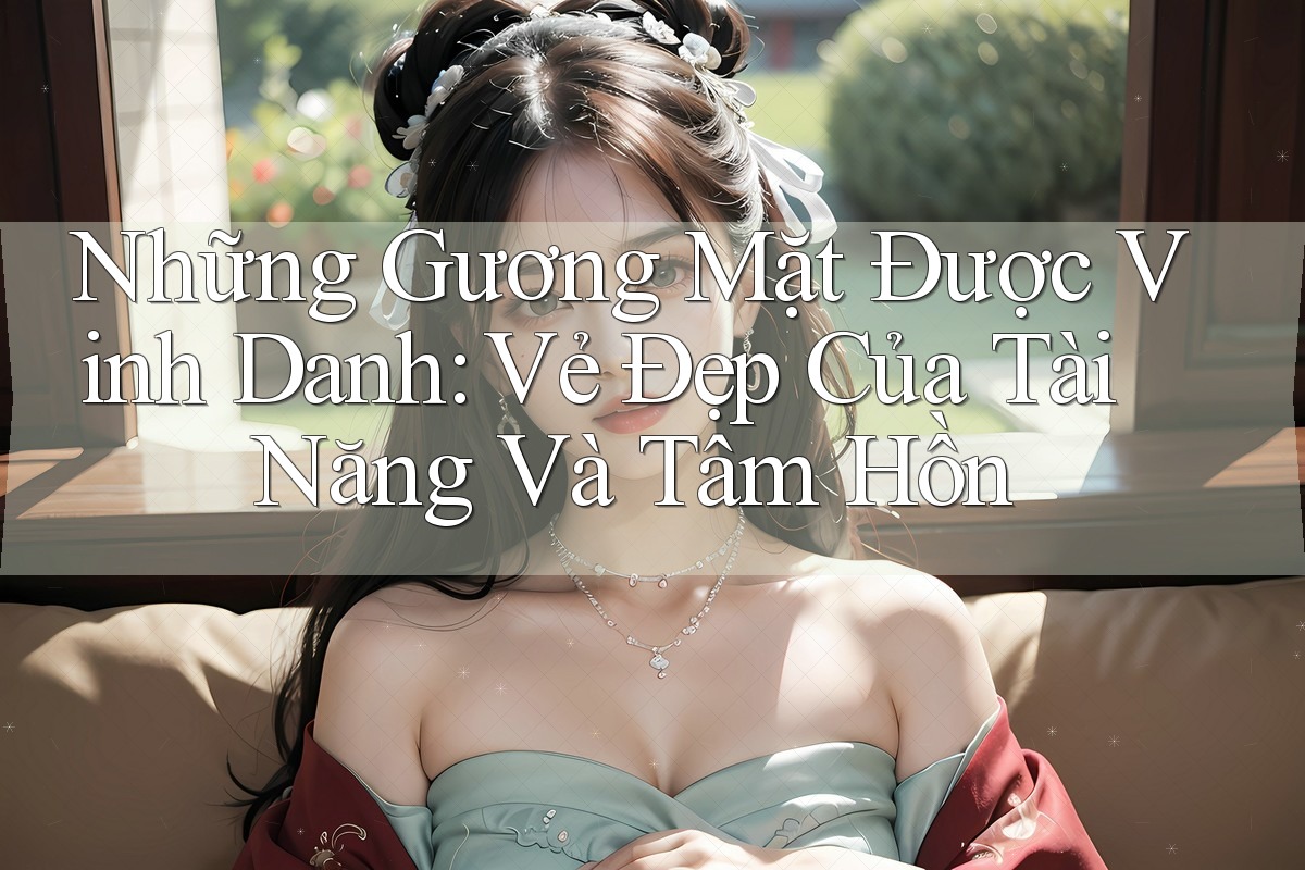 Những Gương Mặt Được Vinh Danh: Vẻ Đẹp Của Tài Năng Và Tâm Hồn