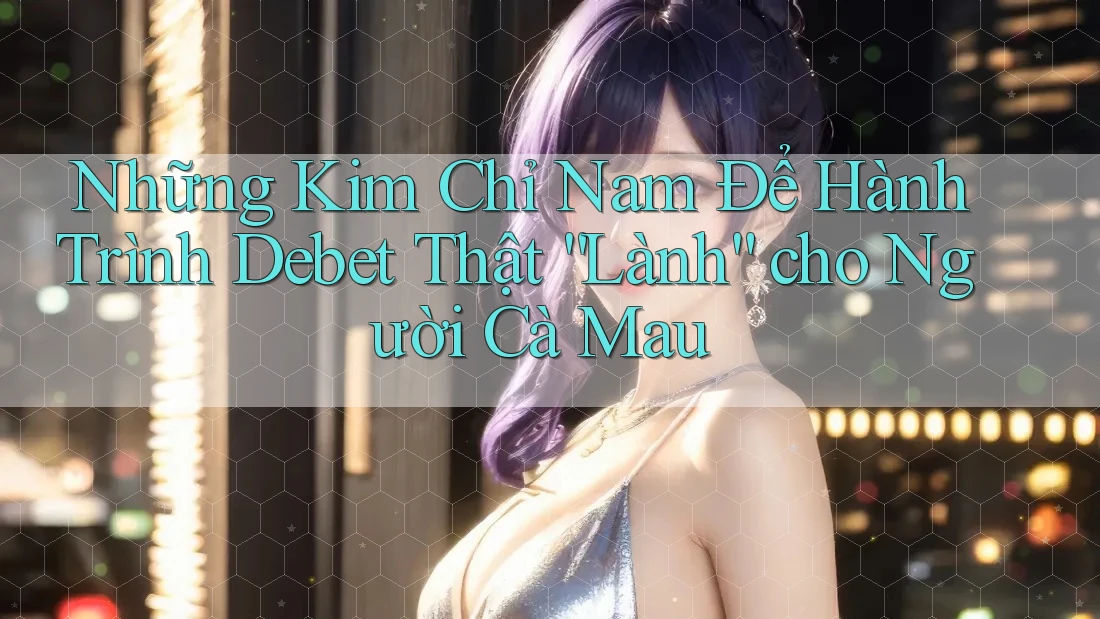 Những Kim Chỉ Nam Để Hành Trình Debet Thật “Lành” cho Người Cà Mau
