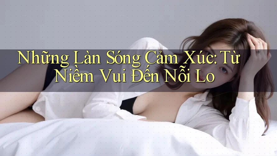 Những Làn Sóng Cảm Xúc: Từ Niềm Vui Đến Nỗi Lo