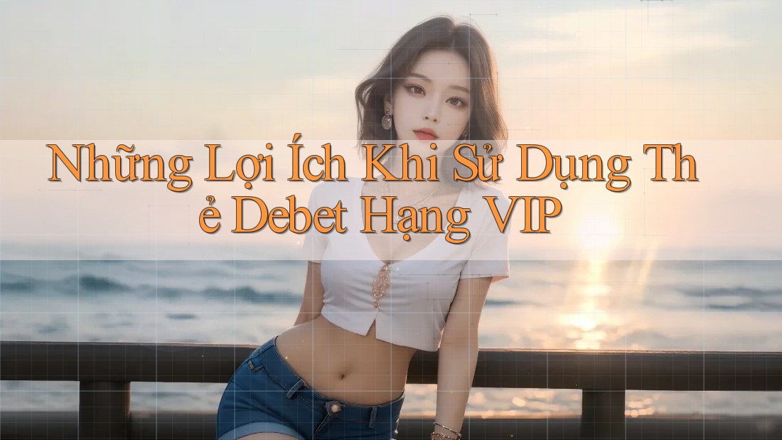 Những Lợi Ích Khi Sử Dụng Thẻ Debet Hạng VIP