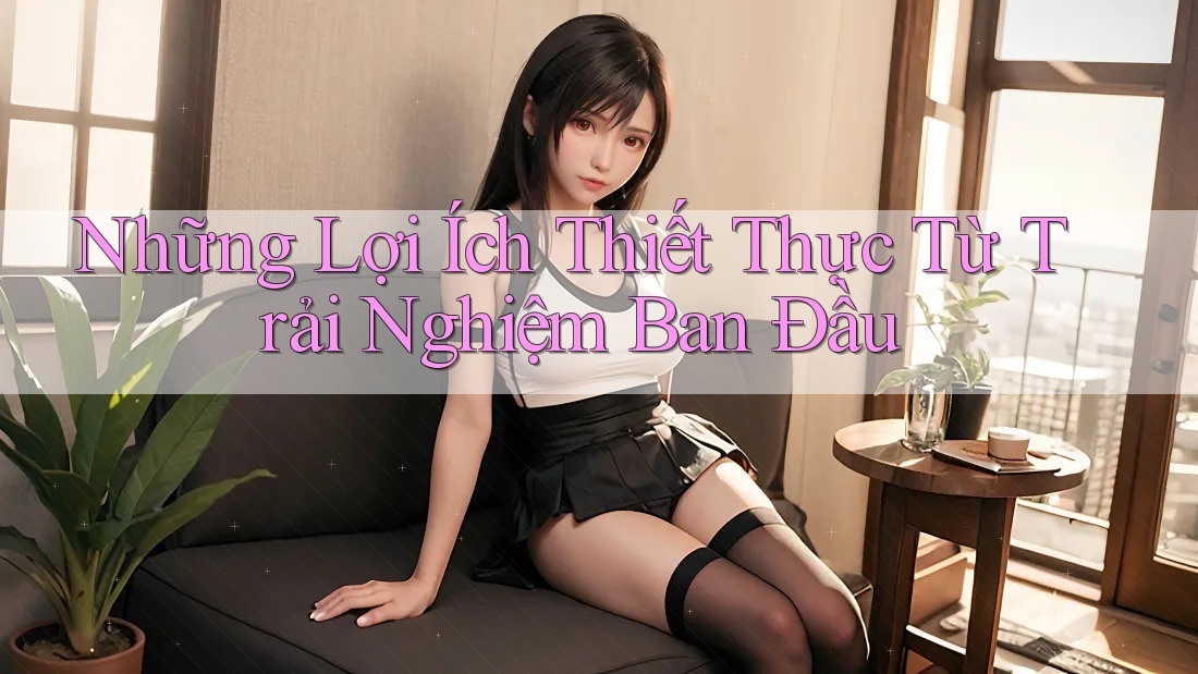 Những Lợi Ích Thiết Thực Từ Trải Nghiệm Ban Đầu