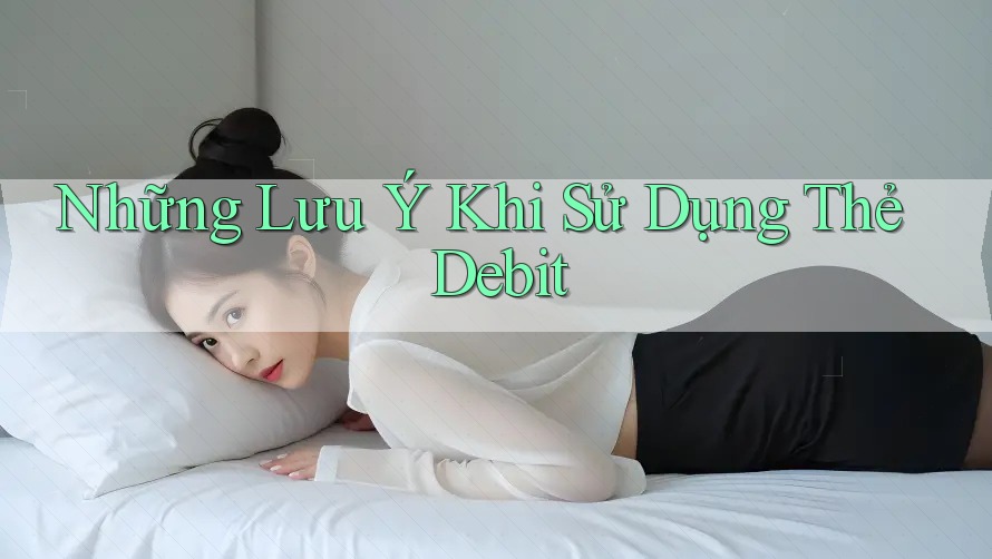 Những Lưu Ý Khi Sử Dụng Thẻ Debit