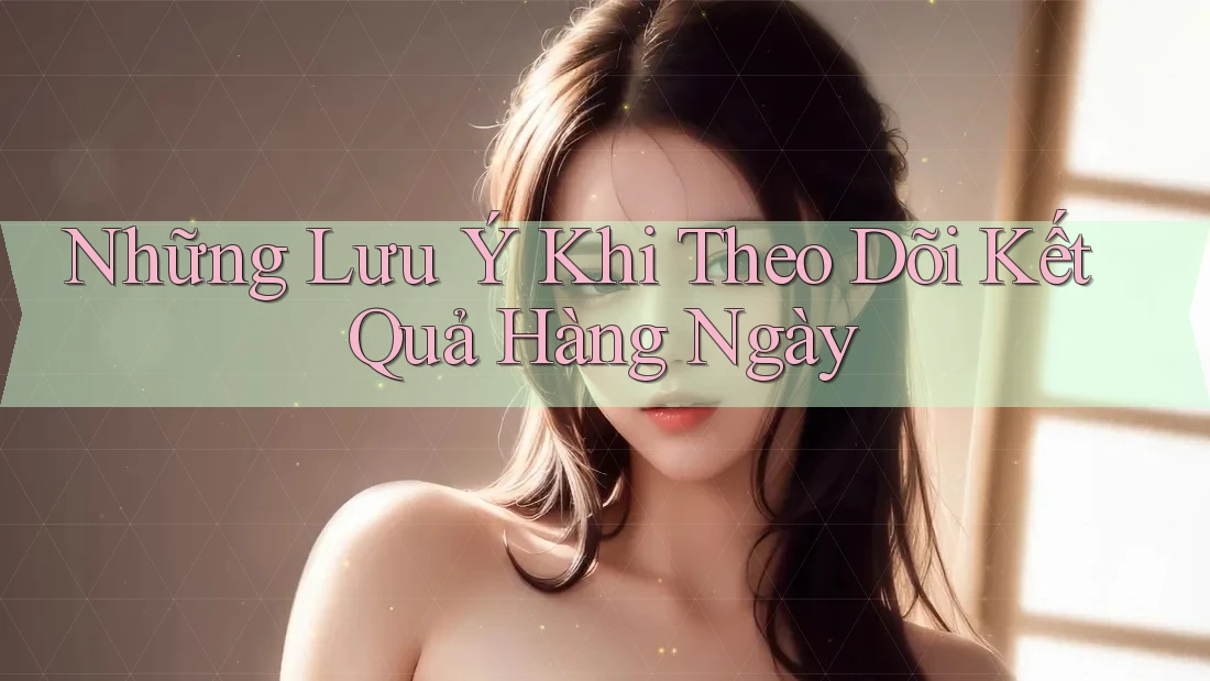 Những Lưu Ý Khi Theo Dõi Kết Quả Hàng Ngày