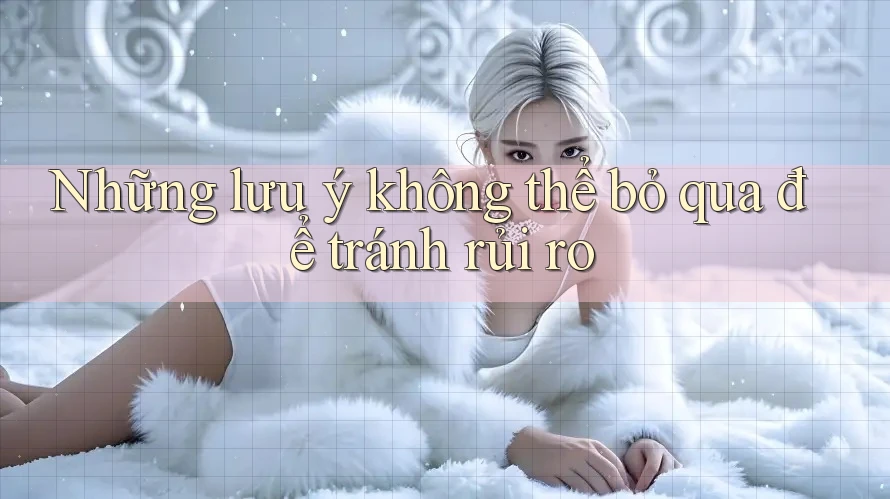 Những lưu ý không thể bỏ qua để tránh rủi ro