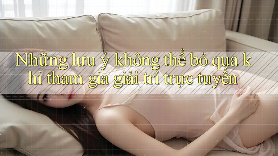 Những lưu ý không thể bỏ qua khi tham gia giải trí trực tuyến