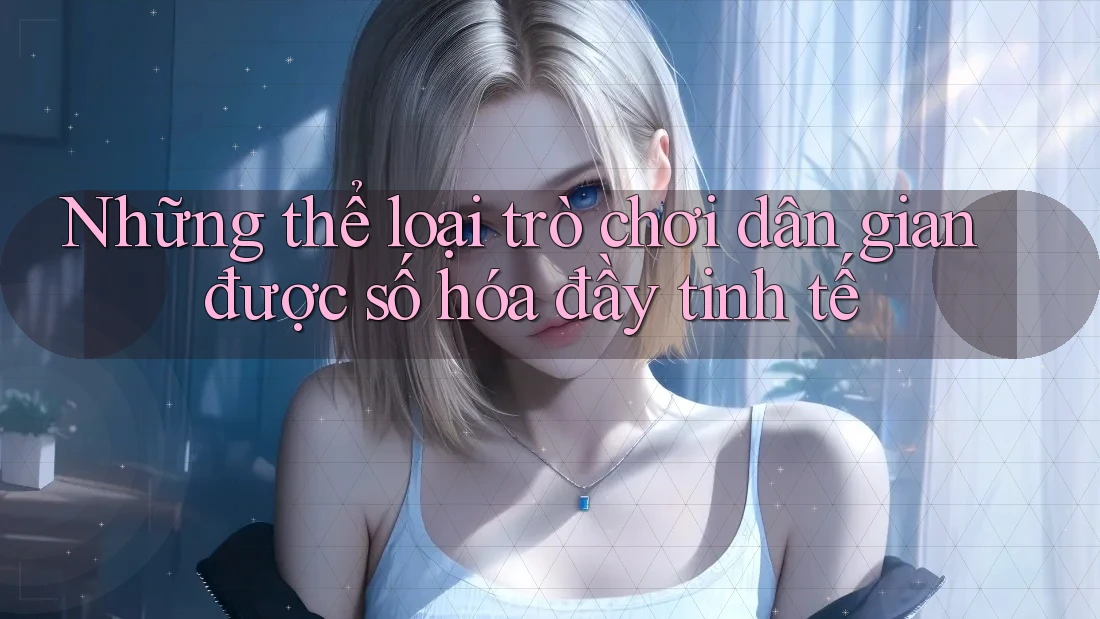 Những thể loại trò chơi dân gian được số hóa đầy tinh tế
