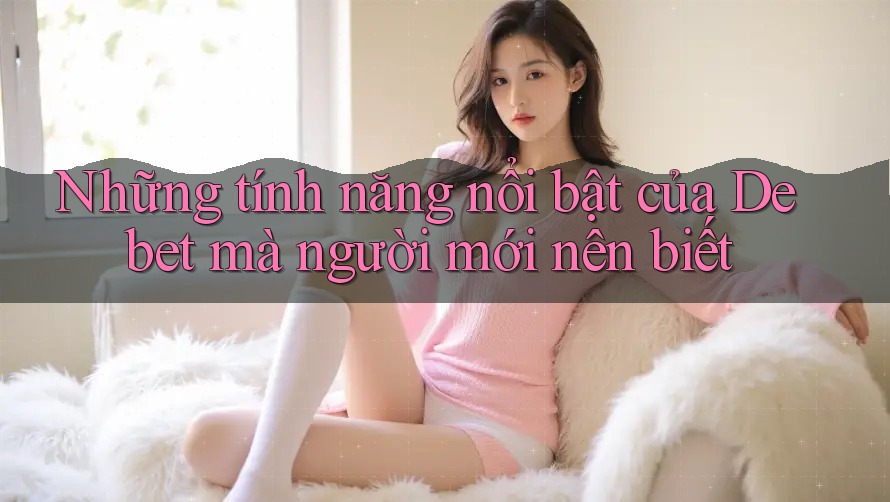 Những tính năng nổi bật của Debet mà người mới nên biết Những tính năng nổi bật của Debet mà người mới nên biết