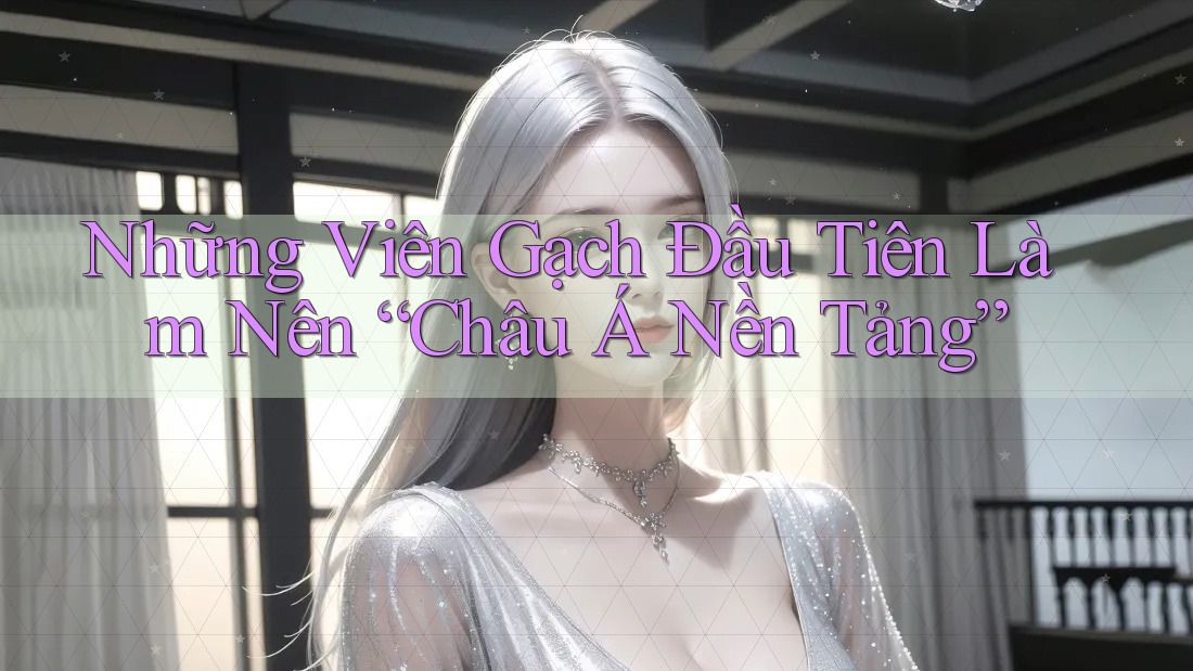 Những Viên Gạch Đầu Tiên Làm Nên “Châu Á Nền Tảng”
