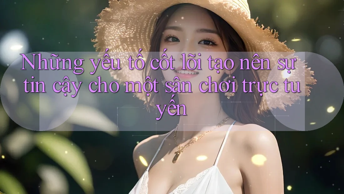 Những yếu tố cốt lõi tạo nên sự tin cậy cho một sân chơi trực tuyến