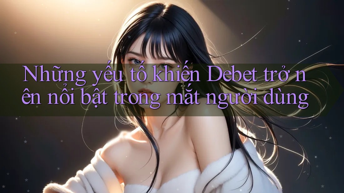 Những yếu tố khiến Debet trở nên nổi bật trong mắt người dùng Những yếu tố khiến Debet trở nên nổi bật trong mắt người dùng