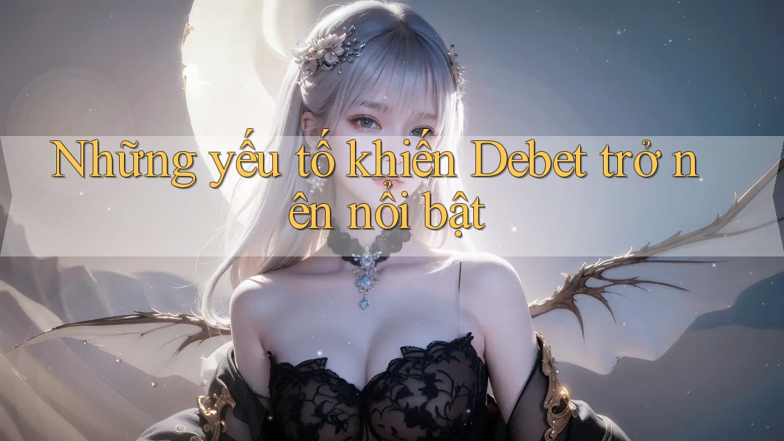 Những yếu tố khiến Debet trở nên nổi bật