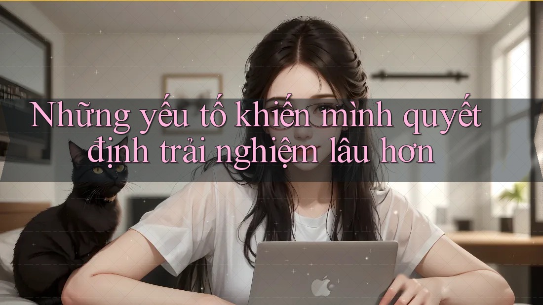 Những yếu tố khiến mình quyết định trải nghiệm lâu hơn