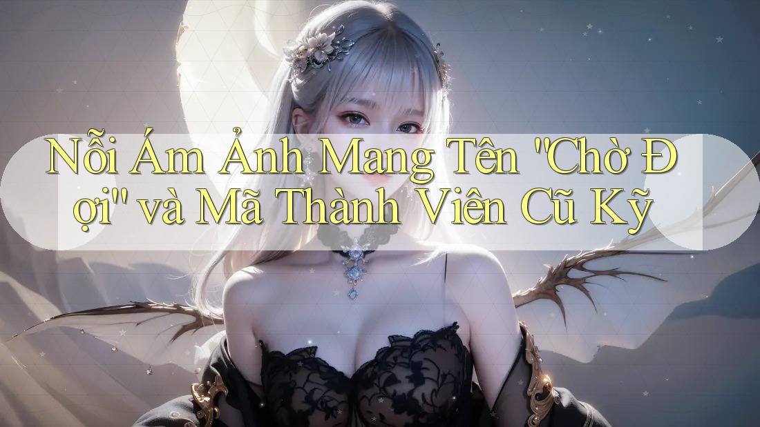 Nỗi Ám Ảnh Mang Tên “Chờ Đợi” và Mã Thành Viên Cũ Kỹ