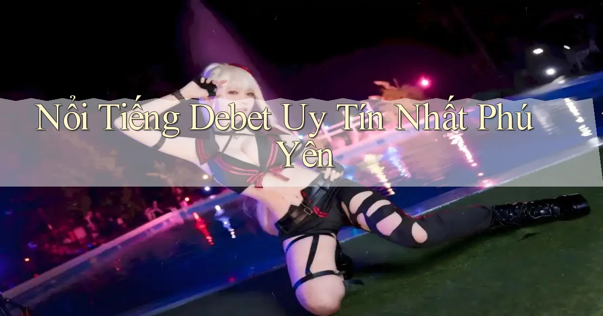 nổi tiếng debet uy tín nhất Phú Yên