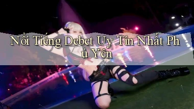 nổi tiếng debet uy tín nhất Phú Yên