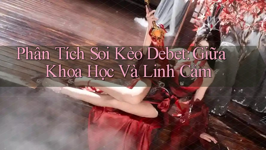Phân Tích Soi Kèo Debet: Giữa Khoa Học Và Linh Cảm