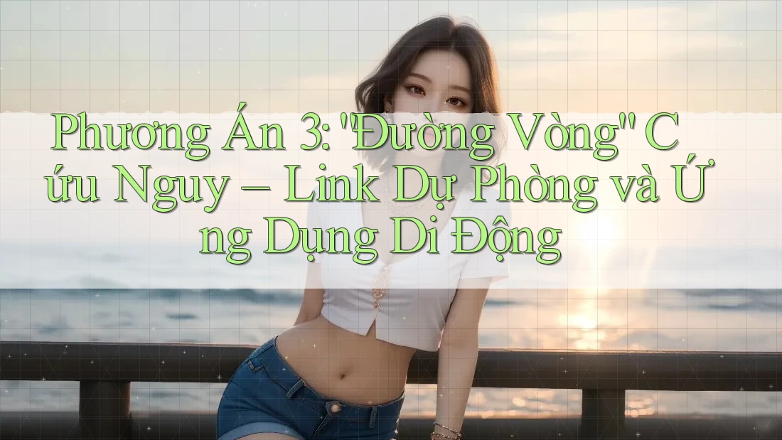 Phương Án 3: “Đường Vòng” Cứu Nguy – Link Dự Phòng và Ứng Dụng Di Động
