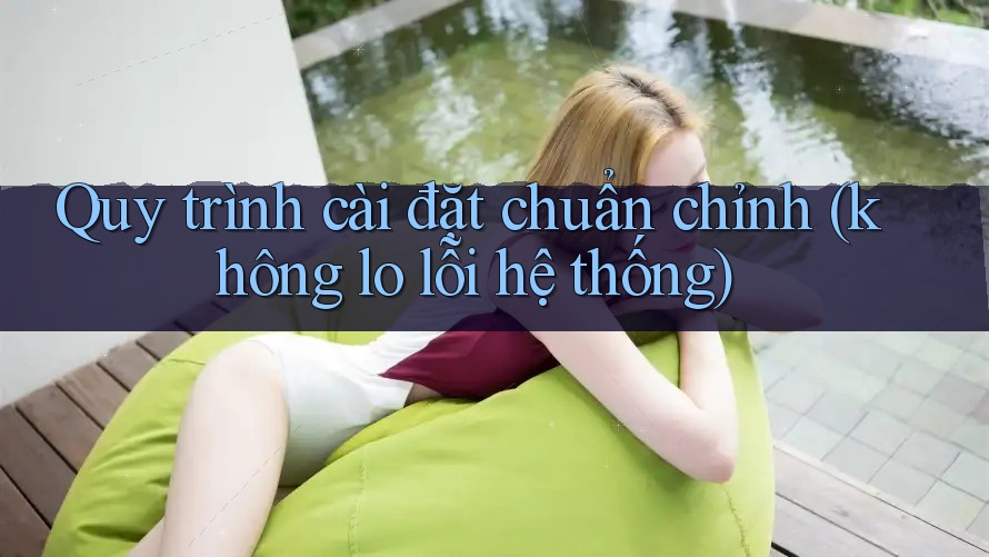 Quy trình cài đặt chuẩn chỉnh (không lo lỗi hệ thống)