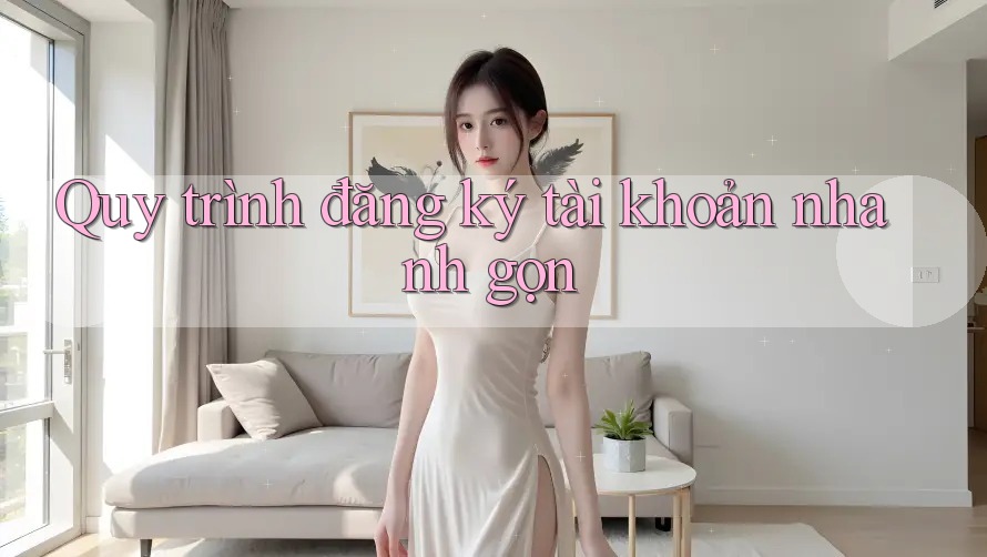 Quy trình đăng ký tài khoản nhanh gọn