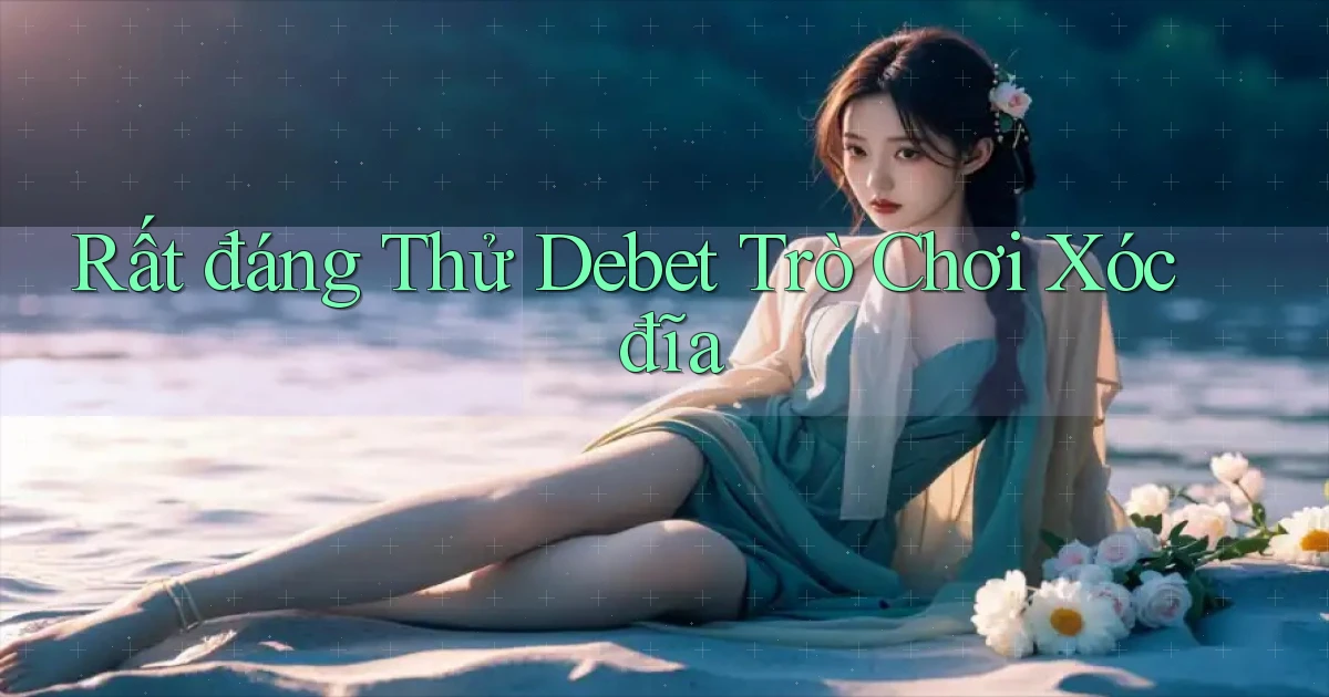 rất đáng thử debet trò chơi xóc đĩa