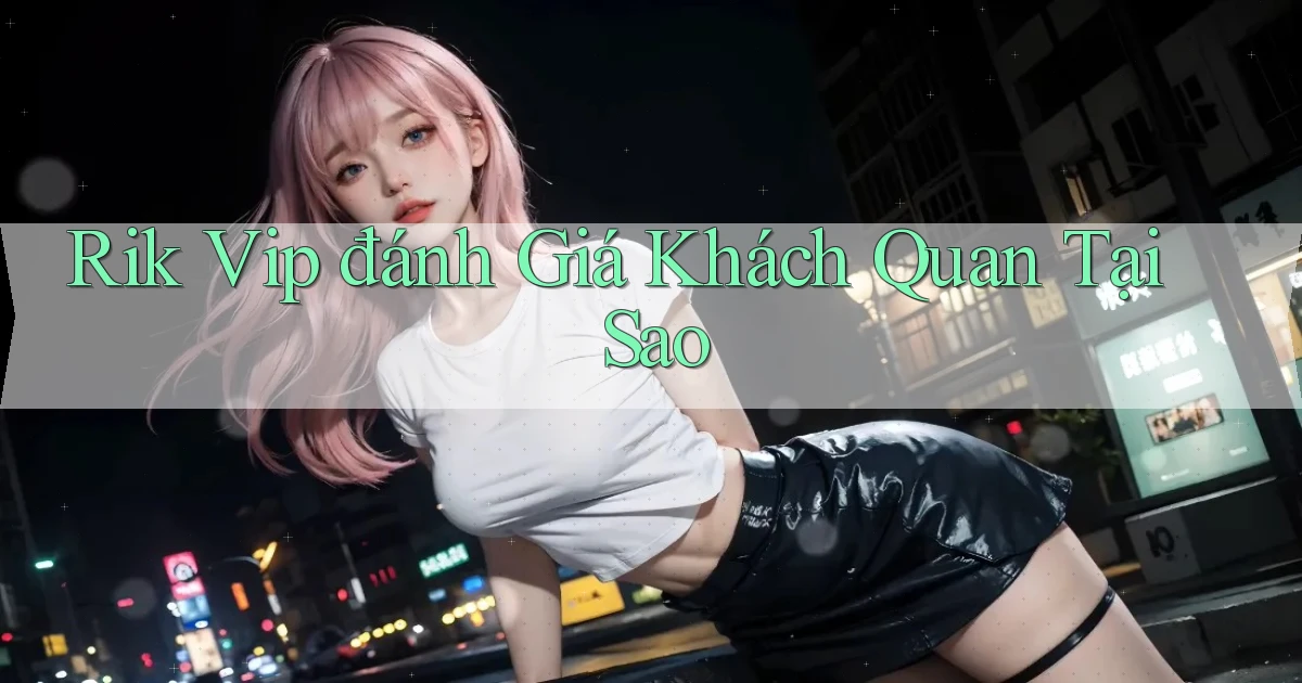 rik vip đánh giá khách quan tại sao