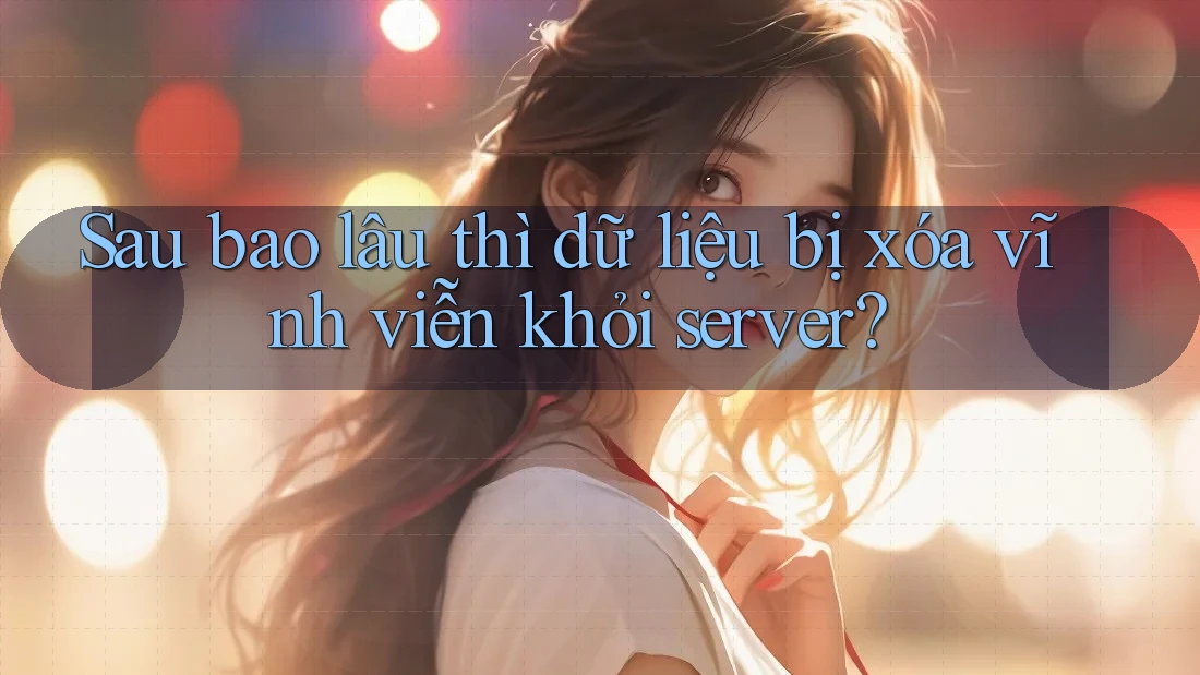 Sau bao lâu thì dữ liệu bị xóa vĩnh viễn khỏi server? Sau bao lâu thì dữ liệu bị xóa vĩnh viễn khỏi server?