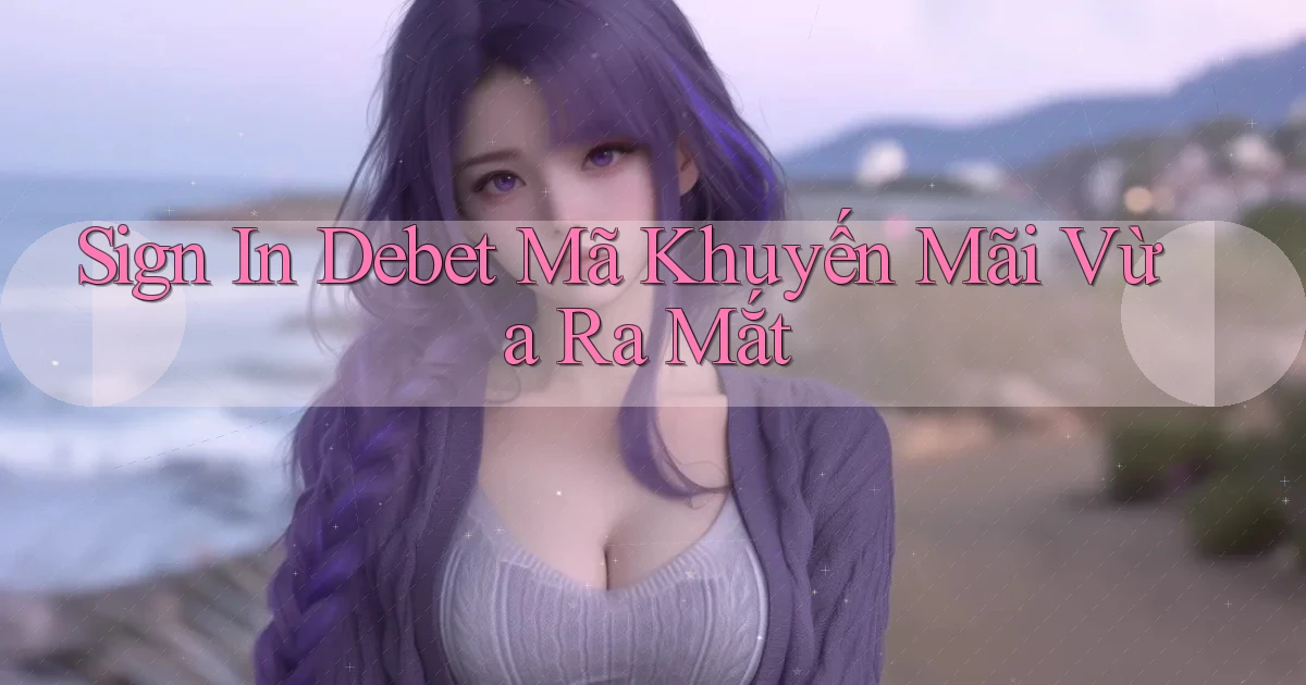 sign in debet mã khuyến mãi vừa ra mắt