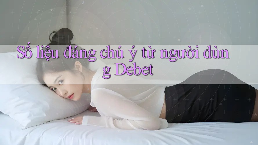 Số liệu đáng chú ý từ người dùng Debet