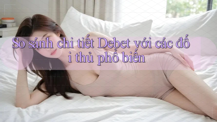 So sánh chi tiết Debet với các đối thủ phổ biến