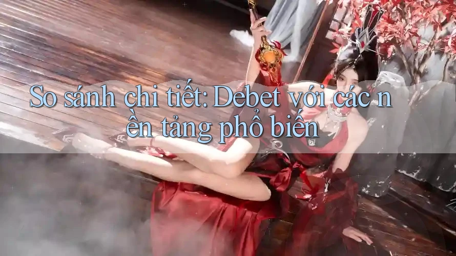 So sánh chi tiết: Debet với các nền tảng phổ biến