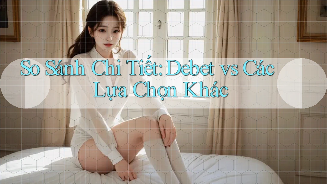 So Sánh Chi Tiết: Debet vs Các Lựa Chọn Khác