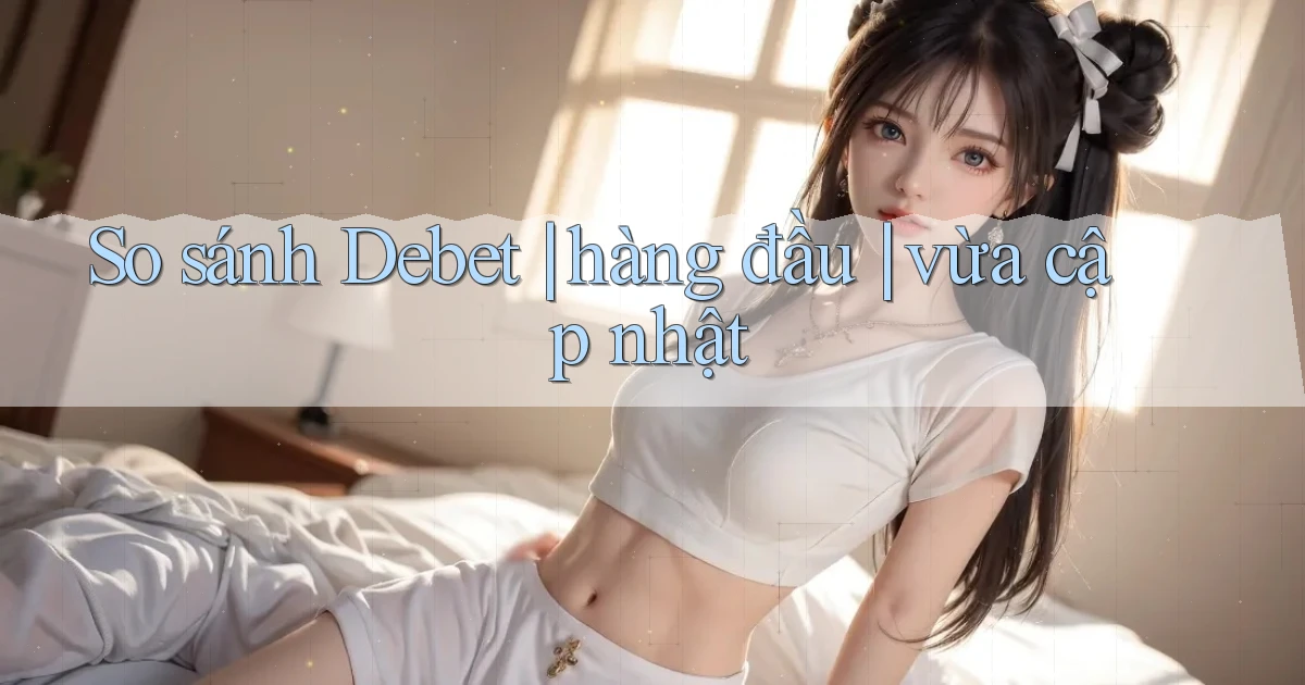 So sánh Debet hàng đầu vừa cập nhật