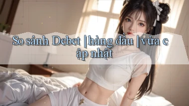 So sánh Debet hàng đầu vừa cập nhật