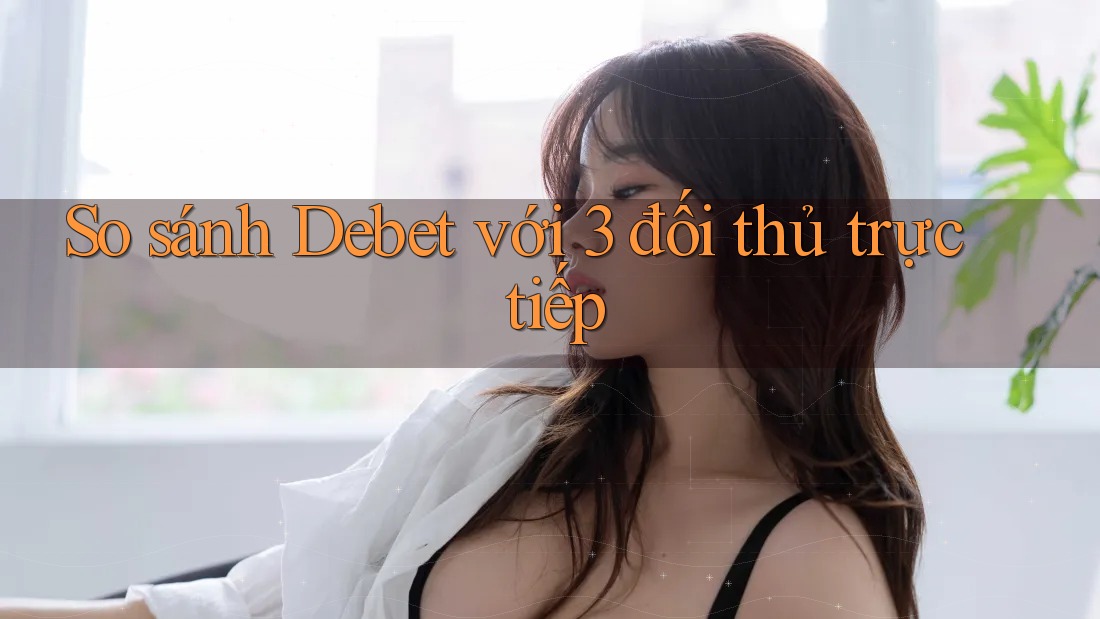 So sánh Debet với 3 đối thủ trực tiếp