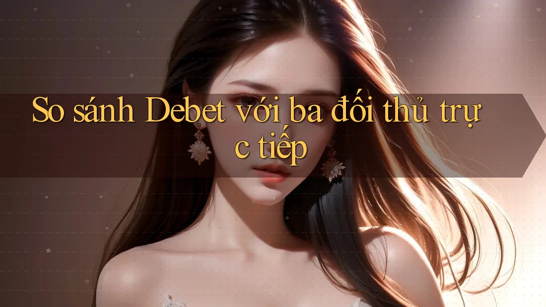 So sánh Debet với ba đối thủ trực tiếp