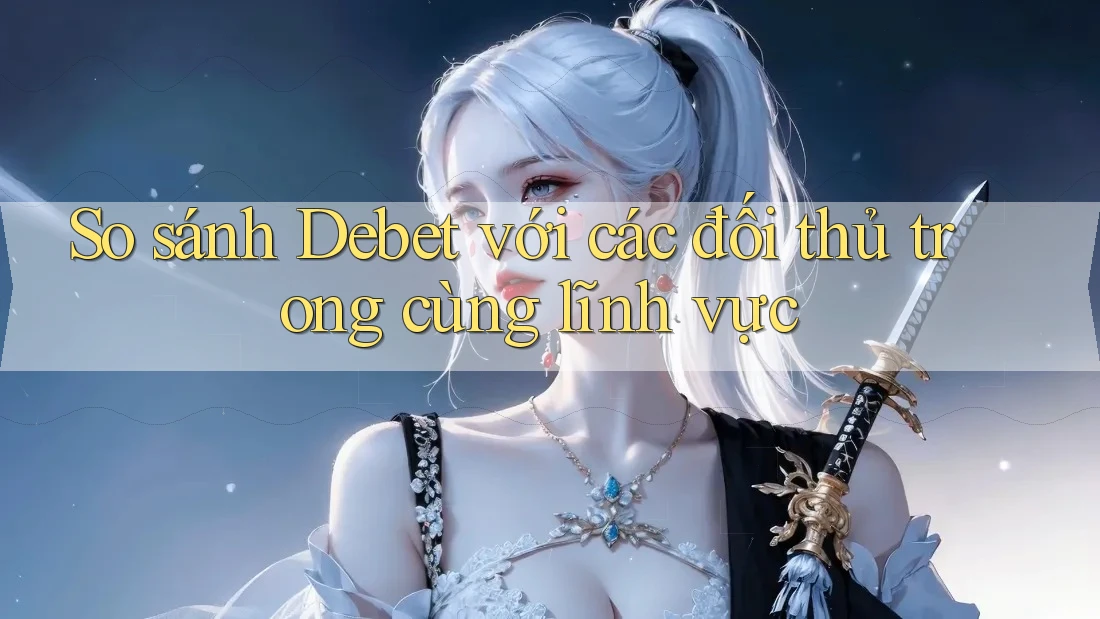 So sánh Debet với các đối thủ trong cùng lĩnh vực