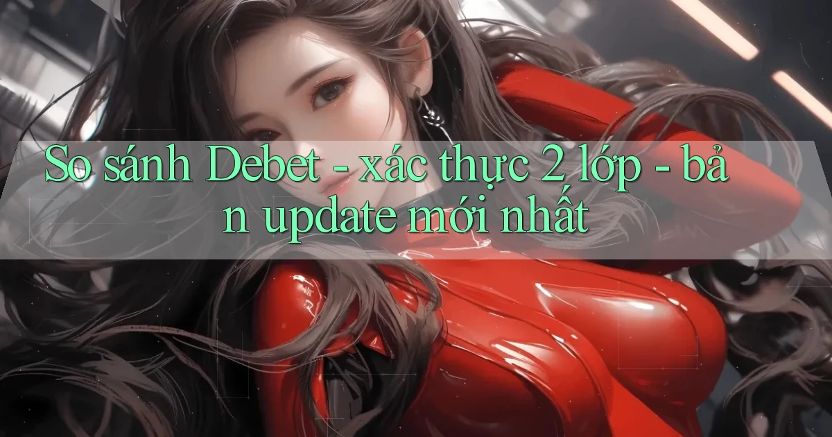 So sánh Debet   xác thực 2 lớp   bản update mới nhất