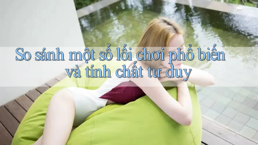 So sánh một số lối chơi phổ biến và tính chất tư duy