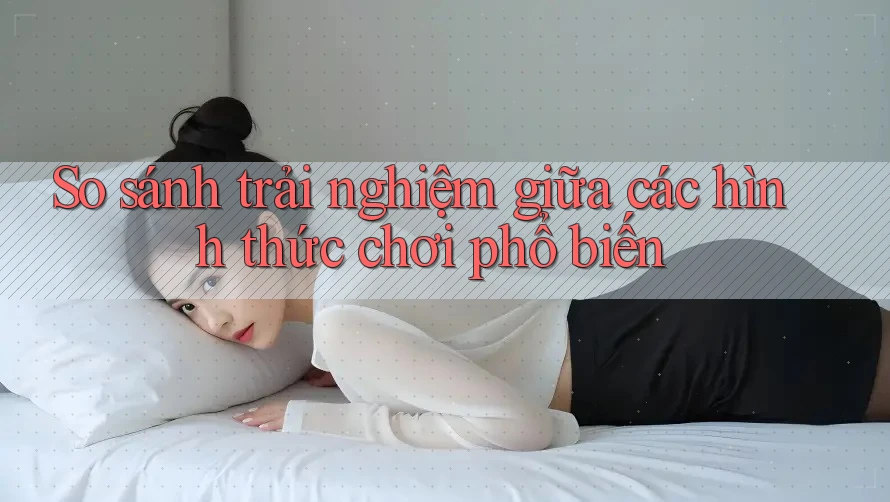 So sánh trải nghiệm giữa các hình thức chơi phổ biến